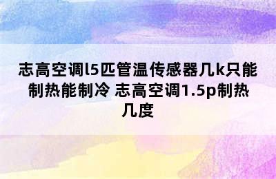 志高空调l5匹管温传感器几k只能制热能制冷 志高空调1.5p制热几度